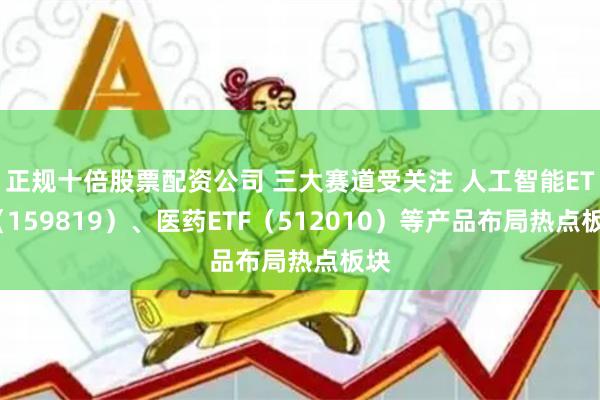 正规十倍股票配资公司 三大赛道受关注 人工智能ETF（159819）、医药ETF（512010）等产品布局热点板块