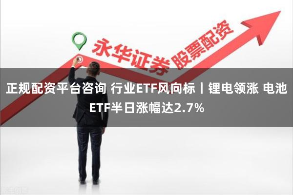 正规配资平台咨询 行业ETF风向标丨锂电领涨 电池ETF半日涨幅达2.7%