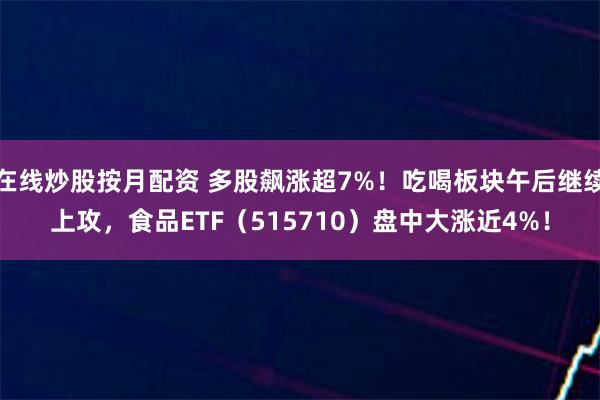 在线炒股按月配资 多股飙涨超7%！吃喝板块午后继续上攻，食品ETF（515710）盘中大涨近4%！