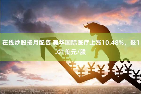 在线炒股按月配资 美华国际医疗上涨10.48%，报1.01美元/股