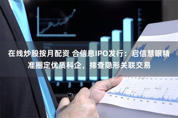 在线炒股按月配资 合信息IPO发行：启信慧眼精准圈定优质科企，排查隐形关联交易