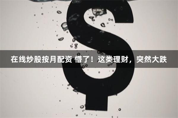 在线炒股按月配资 懵了！这类理财，突然大跌