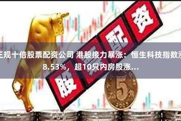 正规十倍股票配资公司 港股接力暴涨：恒生科技指数涨8.53%，超10只内房股涨...