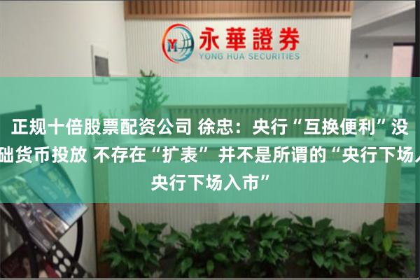 正规十倍股票配资公司 徐忠：央行“互换便利”没有基础货币投放 不存在“扩表” 并不是所谓的“央行下场入市”