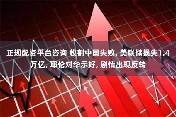 正规配资平台咨询 收割中国失败, 美联储损失1.4万亿, 耶伦对华示好, 剧情出现反转