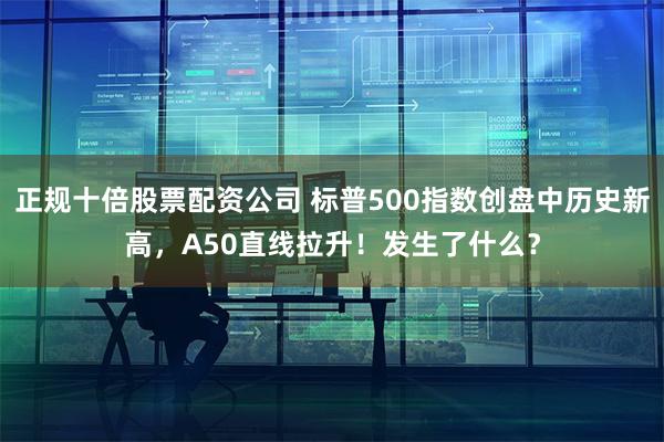 正规十倍股票配资公司 标普500指数创盘中历史新高，A50直线拉升！发生了什么？