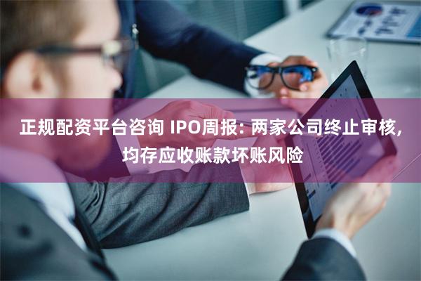 正规配资平台咨询 IPO周报: 两家公司终止审核, 均存应收账款坏账风险