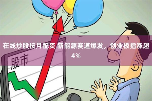 在线炒股按月配资 新能源赛道爆发，创业板指涨超4%