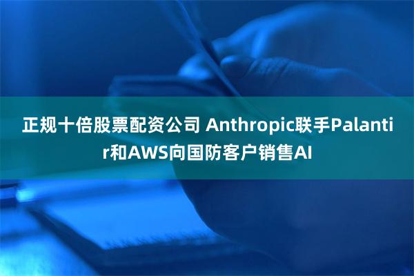 正规十倍股票配资公司 Anthropic联手Palantir和AWS向国防客户销售AI