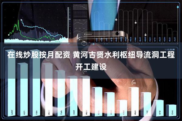 在线炒股按月配资 黄河古贤水利枢纽导流洞工程开工建设