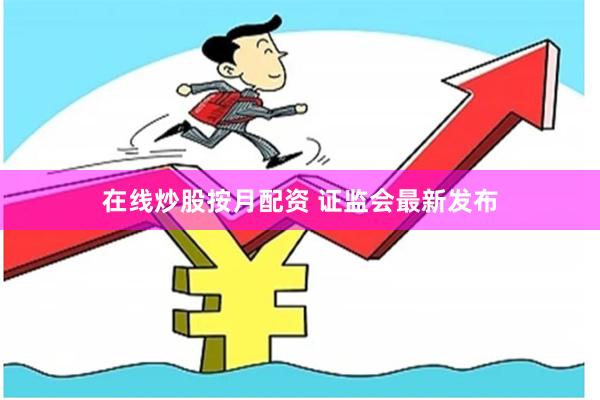 在线炒股按月配资 证监会最新发布