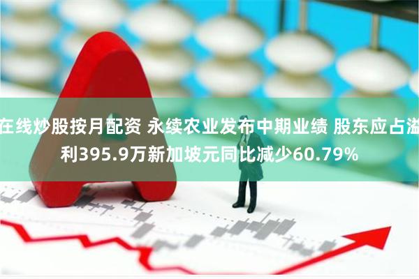 在线炒股按月配资 永续农业发布中期业绩 股东应占溢利395.9万新加坡元同比减少60.79%