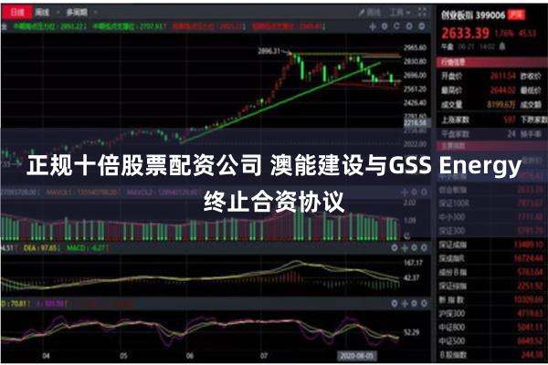 正规十倍股票配资公司 澳能建设与GSS Energy终止合资协议