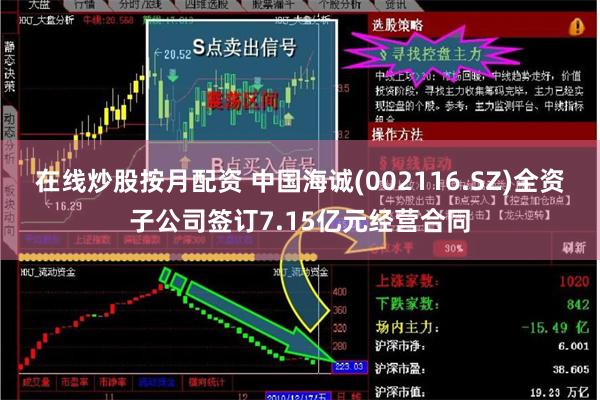 在线炒股按月配资 中国海诚(002116.SZ)全资子公司签订7.15亿元经营合同