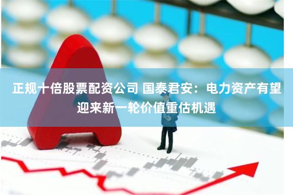 正规十倍股票配资公司 国泰君安：电力资产有望迎来新一轮价值重估机遇