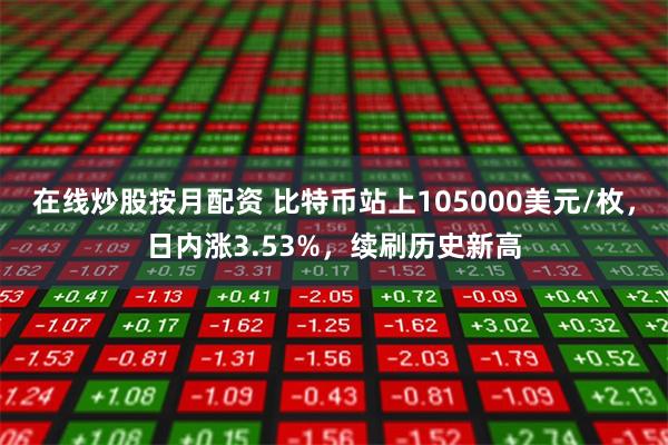 在线炒股按月配资 比特币站上105000美元/枚，日内涨3.53%，续刷历史新高