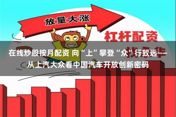 在线炒股按月配资 向“上”攀登“众”行致远——从上汽大众看中国汽车开放创新密码