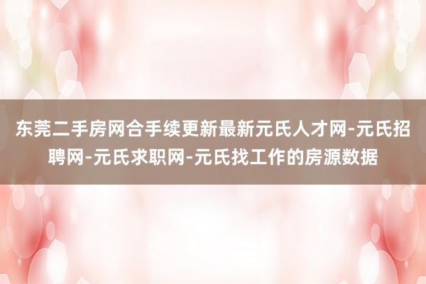 东莞二手房网合手续更新最新元氏人才网-元氏招聘网-元氏求职网-元氏找工作的房源数据