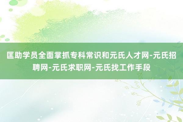 匡助学员全面掌抓专科常识和元氏人才网-元氏招聘网-元氏求职网-元氏找工作手段