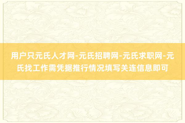 用户只元氏人才网-元氏招聘网-元氏求职网-元氏找工作需凭据推行情况填写关连信息即可