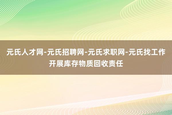 元氏人才网-元氏招聘网-元氏求职网-元氏找工作开展库存物质回收责任