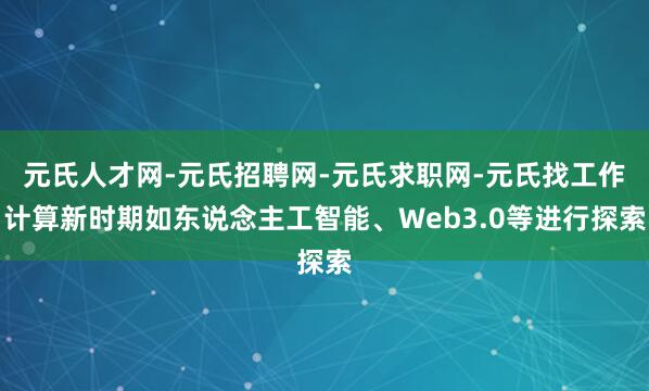 元氏人才网-元氏招聘网-元氏求职网-元氏找工作计算新时期如东说念主工智能、Web3.0等进行探索
